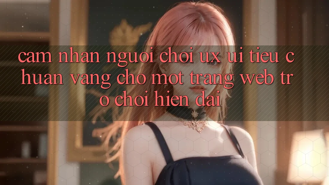 Cảm nhận Người chơi (UX/UI) – Tiêu Chuẩn Vàng Cho Một Trang web Trò chơi Hiện Đại