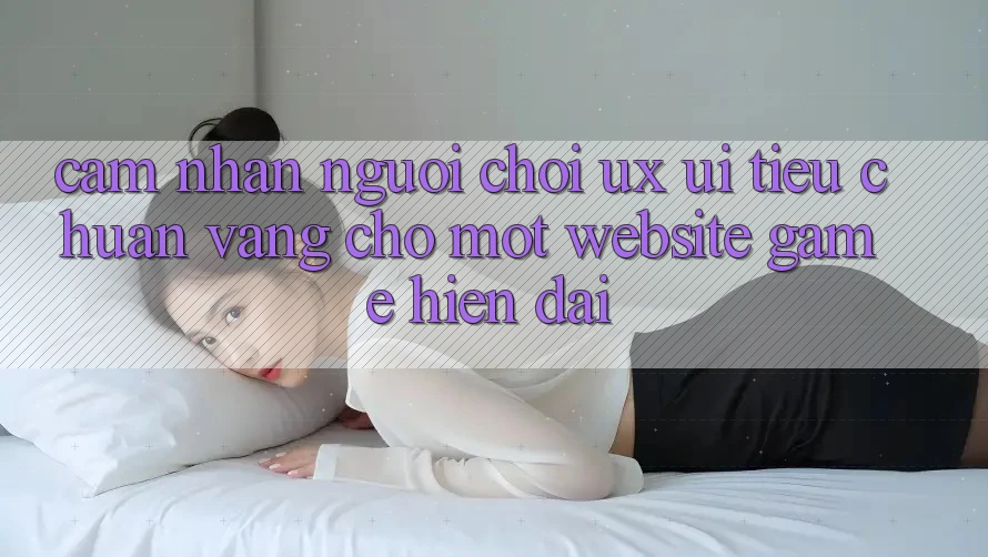 Cảm nhận Người chơi (UX/UI) – Tiêu Chuẩn Vàng Cho Một Website Game Hiện Đại