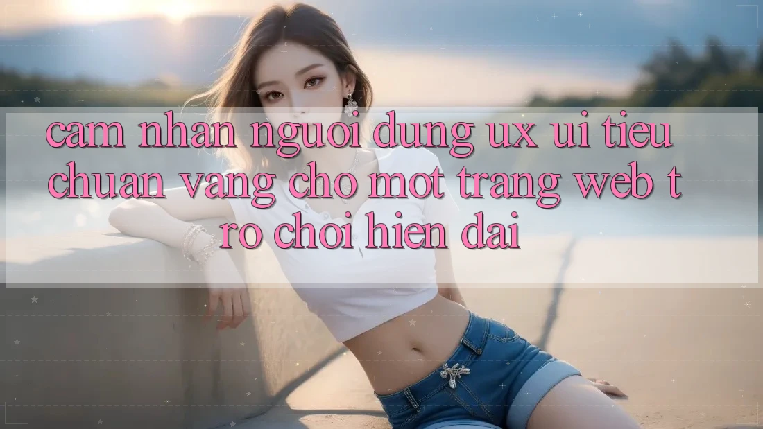 Cảm nhận Người Dùng (UX/UI) – Tiêu Chuẩn Vàng Cho Một Trang web Trò chơi Hiện Đại