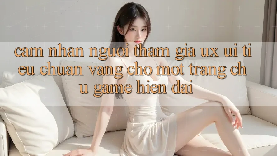 Cảm nhận Người tham gia (UX/UI) – Tiêu Chuẩn Vàng Cho Một Trang chủ Game Hiện Đại