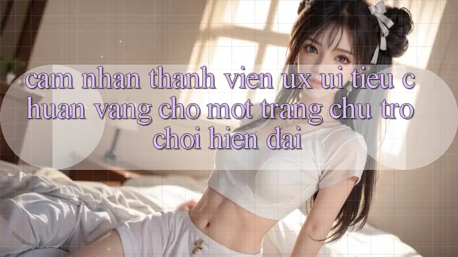 Cảm nhận Thành viên (UX/UI) – Tiêu Chuẩn Vàng Cho Một Trang chủ Trò chơi Hiện Đại