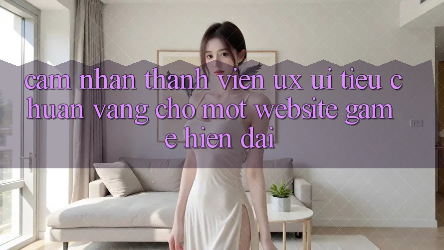 Cảm nhận Thành viên (UX/UI) – Tiêu Chuẩn Vàng Cho Một Website Game Hiện Đại