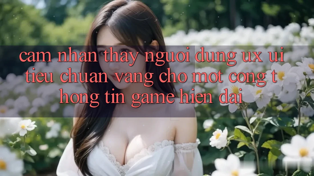 Cảm nhận thấy Người Dùng (UX/UI) – Tiêu Chuẩn Vàng Cho Một Cổng thông tin Game Hiện Đại Cảm nhận thấy Người Dùng (UX/UI) – Tiêu Chuẩn Vàng Cho Một Cổng thông tin Game Hiện Đại