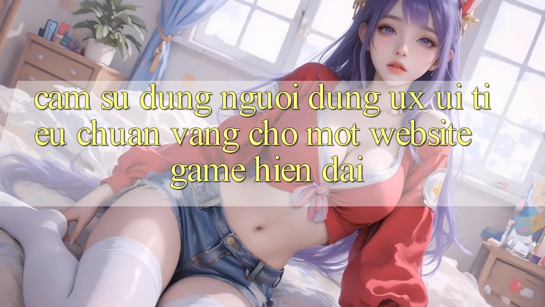 Cảm sử dụng Người Dùng (UX/UI) – Tiêu Chuẩn Vàng Cho Một Website Game Hiện Đại Cảm sử dụng Người Dùng (UX/UI) – Tiêu Chuẩn Vàng Cho Một Website Game Hiện Đại