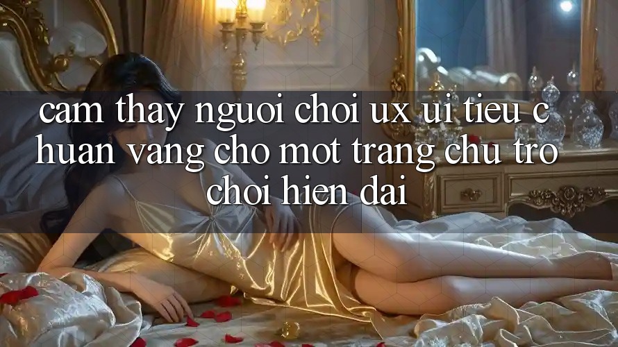 Cảm thấy Người chơi (UX/UI) – Tiêu Chuẩn Vàng Cho Một Trang chủ Trò chơi Hiện Đại Cảm thấy Người chơi (UX/UI) – Tiêu Chuẩn Vàng Cho Một Trang chủ Trò chơi Hiện Đại