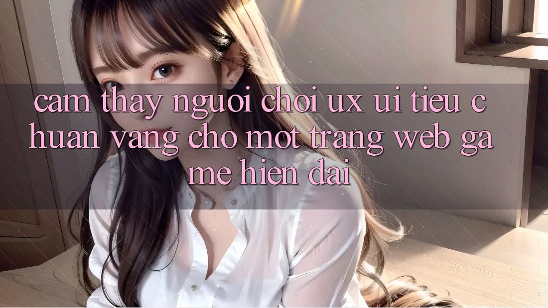 Cảm thấy Người chơi (UX/UI) – Tiêu Chuẩn Vàng Cho Một Trang web Game Hiện Đại Cảm thấy Người chơi (UX/UI) – Tiêu Chuẩn Vàng Cho Một Trang web Game Hiện Đại