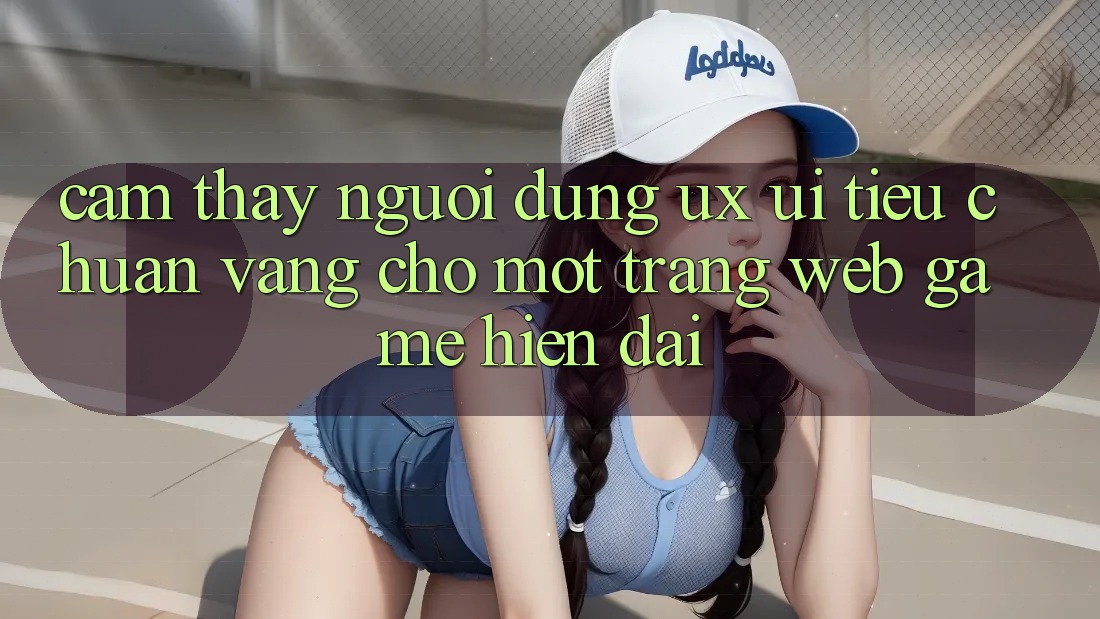 Cảm thấy Người Dùng (UX/UI) – Tiêu Chuẩn Vàng Cho Một Trang web Game Hiện Đại