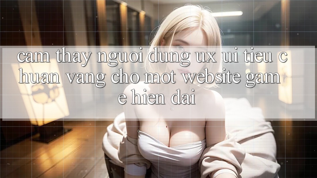 Cảm thấy Người dùng (UX/UI) – Tiêu Chuẩn Vàng Cho Một Website Game Hiện Đại