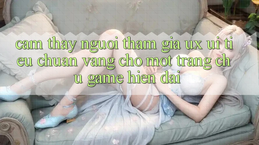 Cảm thấy Người tham gia (UX/UI) – Tiêu Chuẩn Vàng Cho Một Trang chủ Game Hiện Đại Cảm thấy Người tham gia (UX/UI) – Tiêu Chuẩn Vàng Cho Một Trang chủ Game Hiện Đại