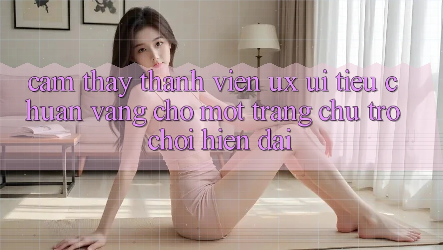 Cảm thấy Thành viên (UX/UI) – Tiêu Chuẩn Vàng Cho Một Trang chủ Trò chơi Hiện Đại Cảm thấy Thành viên (UX/UI) – Tiêu Chuẩn Vàng Cho Một Trang chủ Trò chơi Hiện Đại