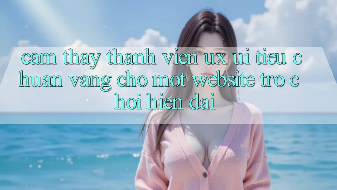 Cảm thấy Thành viên (UX/UI) – Tiêu Chuẩn Vàng Cho Một Website Trò chơi Hiện Đại