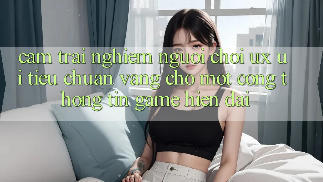 Cảm trải nghiệm Người chơi (UX/UI) – Tiêu Chuẩn Vàng Cho Một Cổng thông tin Game Hiện Đại