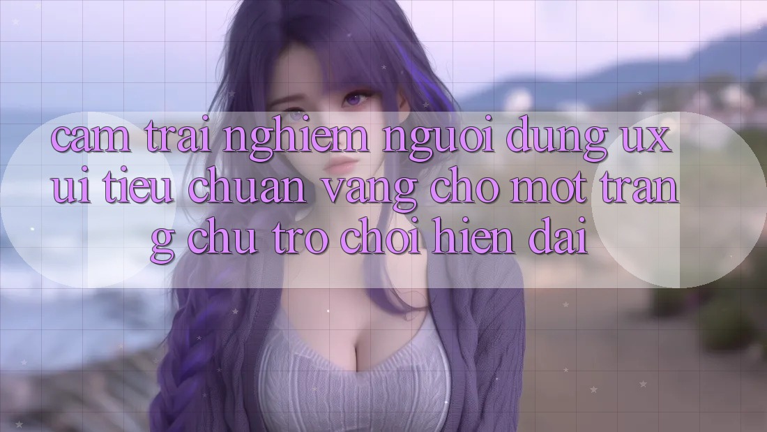 Cảm trải nghiệm Người Dùng (UX/UI) – Tiêu Chuẩn Vàng Cho Một Trang chủ Trò chơi Hiện Đại