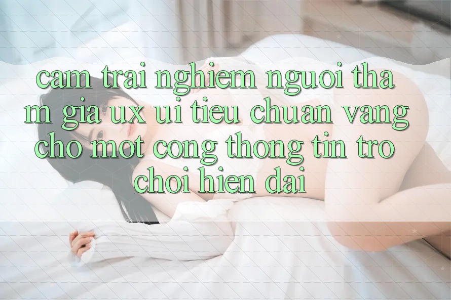 Cảm trải nghiệm Người tham gia (UX/UI) – Tiêu Chuẩn Vàng Cho Một Cổng thông tin Trò chơi Hiện Đại Cảm trải nghiệm Người tham gia (UX/UI) – Tiêu Chuẩn Vàng Cho Một Cổng thông tin Trò chơi Hiện Đại