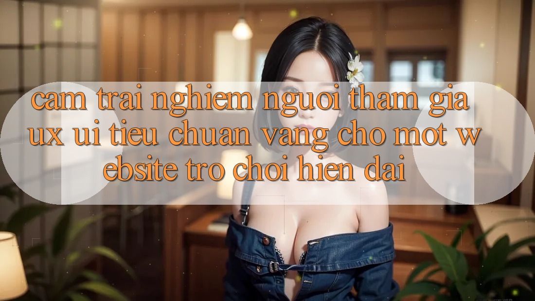 Cảm trải nghiệm Người tham gia (UX/UI) – Tiêu Chuẩn Vàng Cho Một Website Trò chơi Hiện Đại