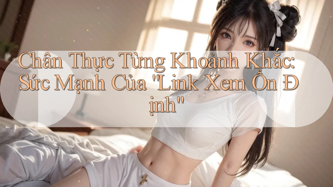 Chân Thực Từng Khoảnh Khắc: Sức Mạnh Của “Link Xem Ổn Định”