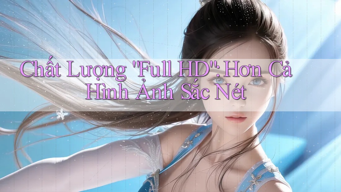 Chất Lượng “Full HD”: Hơn Cả Hình Ảnh Sắc Nét Chất Lượng “Full HD”: Hơn Cả Hình Ảnh Sắc Nét