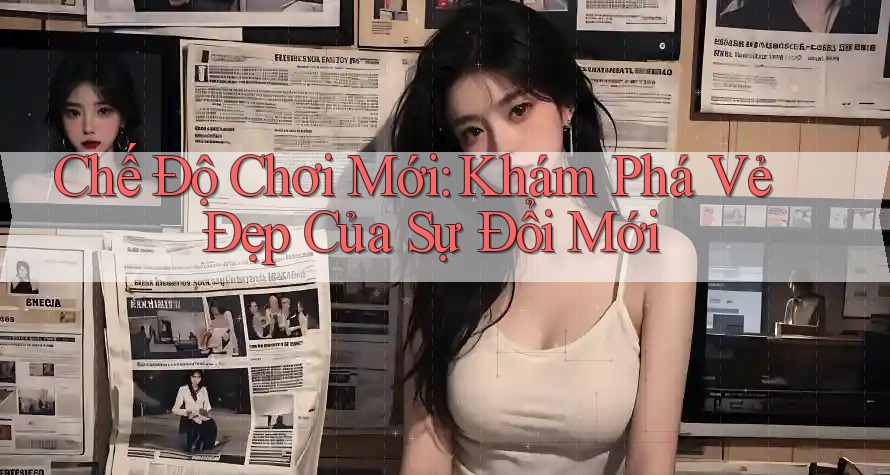Chế Độ Chơi Mới: Khám Phá Vẻ Đẹp Của Sự Đổi Mới