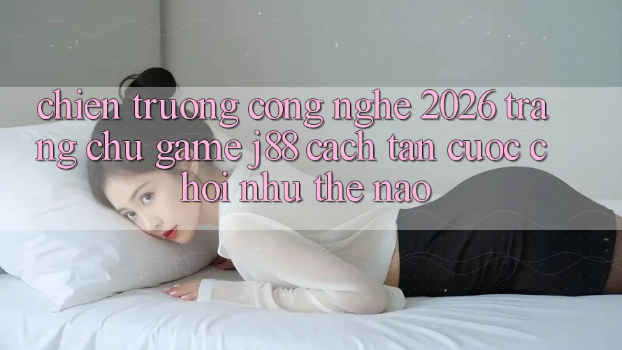 Chiến trường Công Nghệ 2026: Trang chủ Game j88 Cách tân Cuộc Chơi Như Thế Nào?