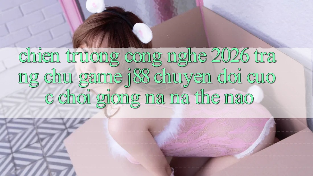 Chiến trường Công Nghệ 2026: Trang chủ Game j88 Chuyển đổi Cuộc Chơi Giống na ná Thế Nào? Chiến trường Công Nghệ 2026: Trang chủ Game j88 Chuyển đổi Cuộc Chơi Giống na ná Thế Nào?