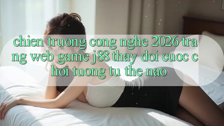 Chiến trường Công Nghệ 2026: Trang web Game j88 Thay đổi Cuộc Chơi Tương tự Thế Nào? Chiến trường Công Nghệ 2026: Trang web Game j88 Thay đổi Cuộc Chơi Tương tự Thế Nào?