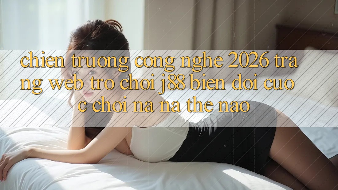 Chiến trường Công Nghệ 2026: Trang web Trò chơi j88 Biến đổi Cuộc Chơi Na ná Thế Nào? Chiến trường Công Nghệ 2026: Trang web Trò chơi j88 Biến đổi Cuộc Chơi Na ná Thế Nào?