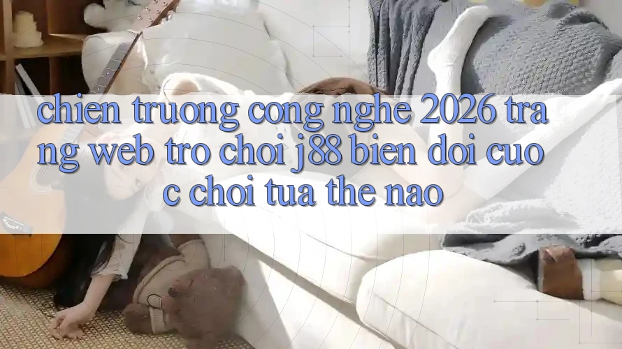 Chiến trường Công Nghệ 2026: Trang web Trò chơi j88 Biến đổi Cuộc Chơi Tựa Thế Nào? Chiến trường Công Nghệ 2026: Trang web Trò chơi j88 Biến đổi Cuộc Chơi Tựa Thế Nào?