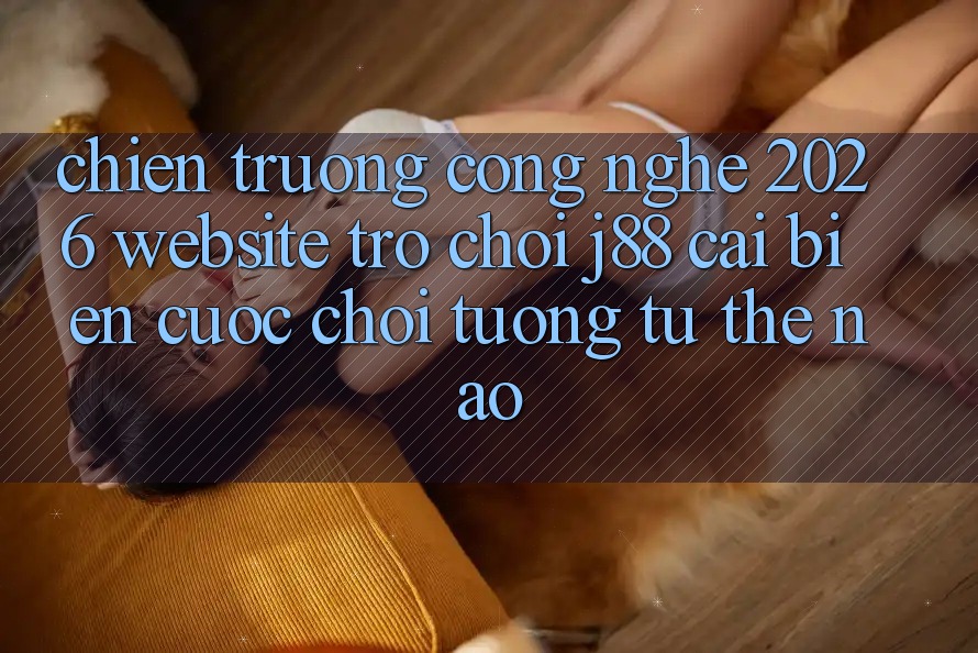 Chiến trường Công Nghệ 2026: Website Trò chơi j88 Cải biến Cuộc Chơi Tương tự Thế Nào? Chiến trường Công Nghệ 2026: Website Trò chơi j88 Cải biến Cuộc Chơi Tương tự Thế Nào?