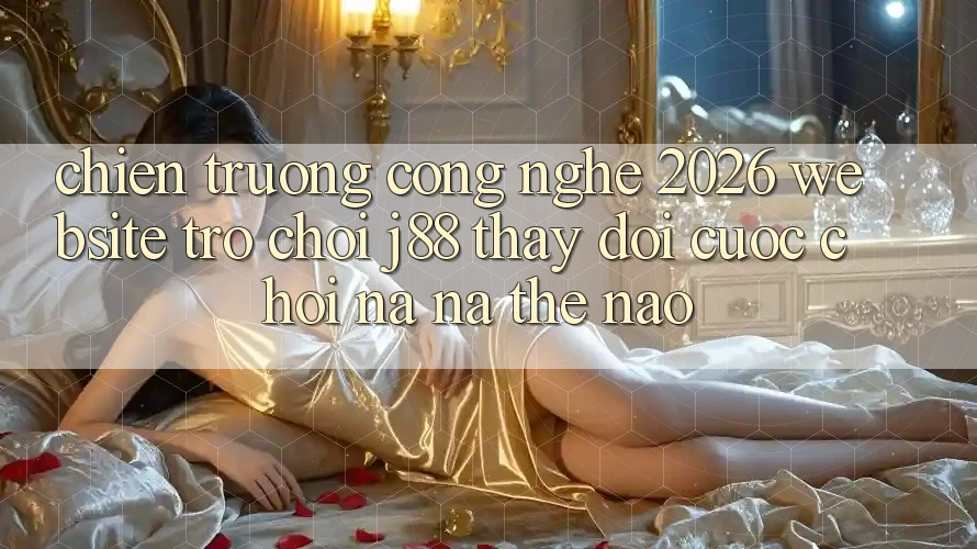 Chiến trường Công Nghệ 2026: Website Trò chơi j88 Thay Đổi Cuộc Chơi Na ná Thế Nào?
