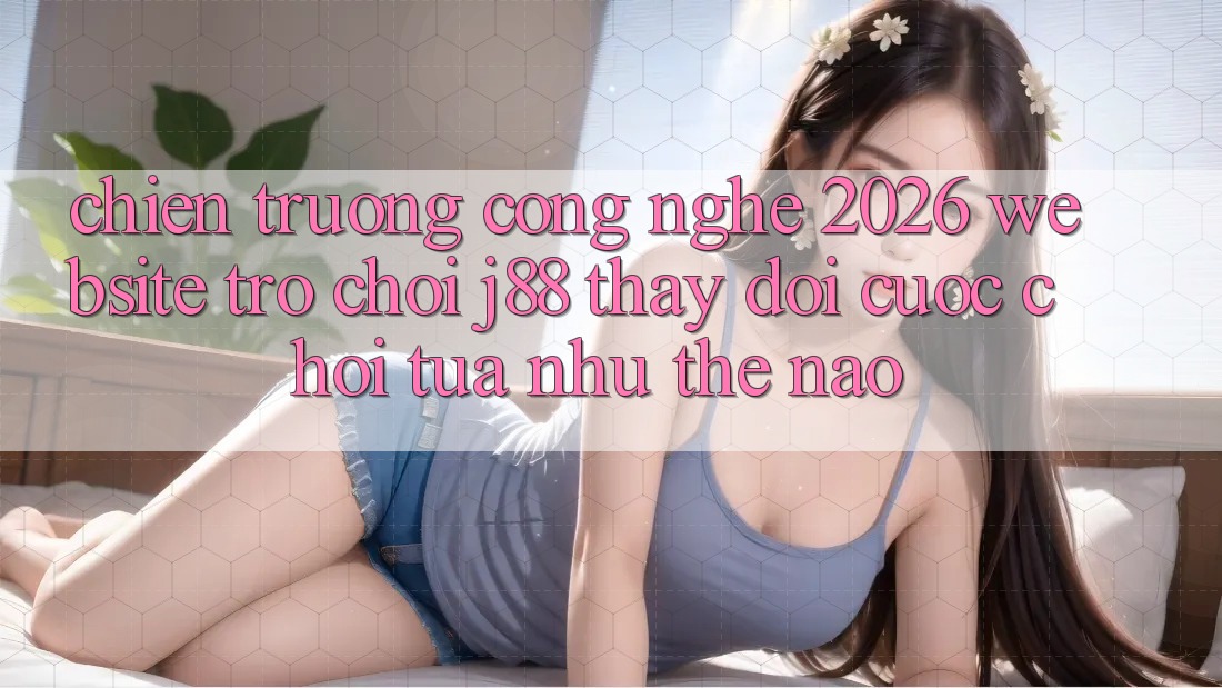 Chiến trường Công Nghệ 2026: Website Trò chơi j88 Thay Đổi Cuộc Chơi Tựa như Thế Nào? Chiến trường Công Nghệ 2026: Website Trò chơi j88 Thay Đổi Cuộc Chơi Tựa như Thế Nào?
