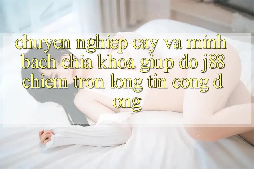 Chuyên nghiệp cậy Và Minh Bạch: Chìa Khóa Giúp đỡ j88 Chiếm Trọn Lòng Tin Cộng Đồng Chuyên nghiệp cậy Và Minh Bạch: Chìa Khóa Giúp đỡ j88 Chiếm Trọn Lòng Tin Cộng Đồng