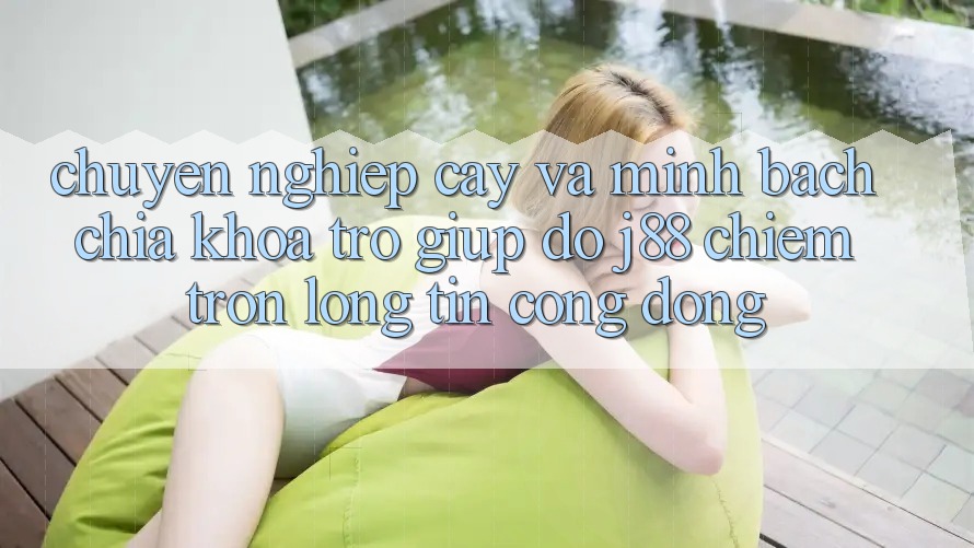 Chuyên nghiệp cậy Và Minh Bạch: Chìa Khóa Trợ giúp đỡ j88 Chiếm Trọn Lòng Tin Cộng Đồng Chuyên nghiệp cậy Và Minh Bạch: Chìa Khóa Trợ giúp đỡ j88 Chiếm Trọn Lòng Tin Cộng Đồng