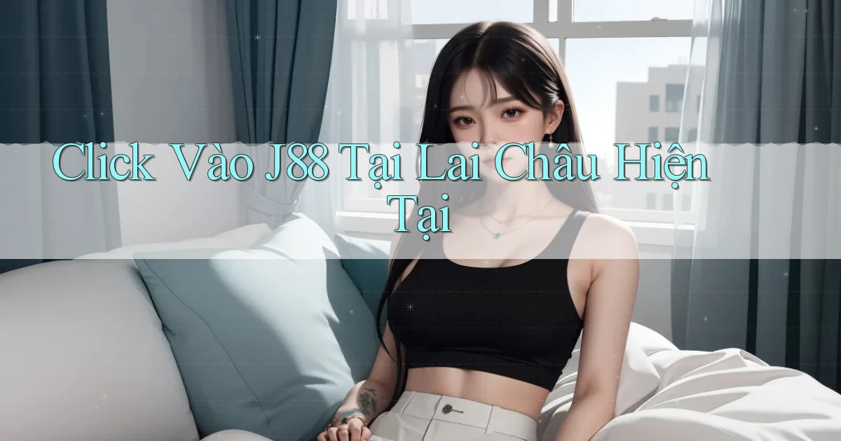 click vào j88 tại Lai Châu hiện tại