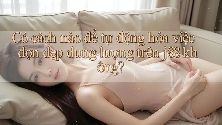 Có cách nào để tự động hóa việc dọn dẹp dung lượng trên j88 không?
