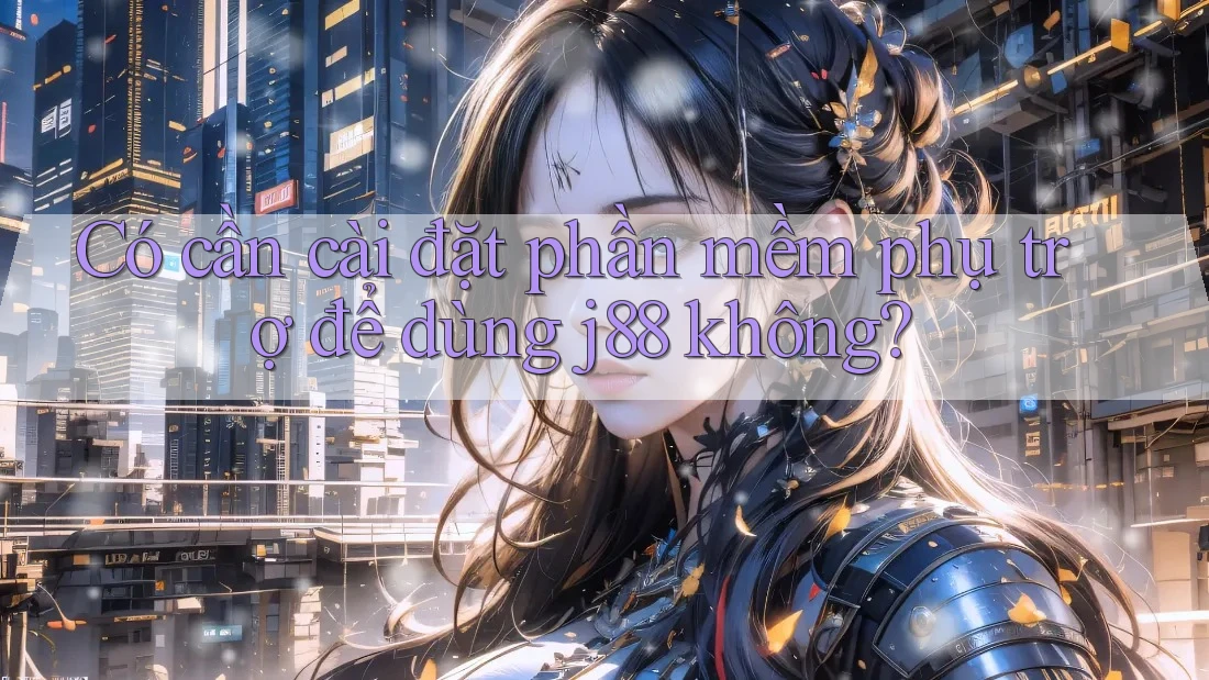 Có cần cài đặt phần mềm phụ trợ để dùng j88 không?