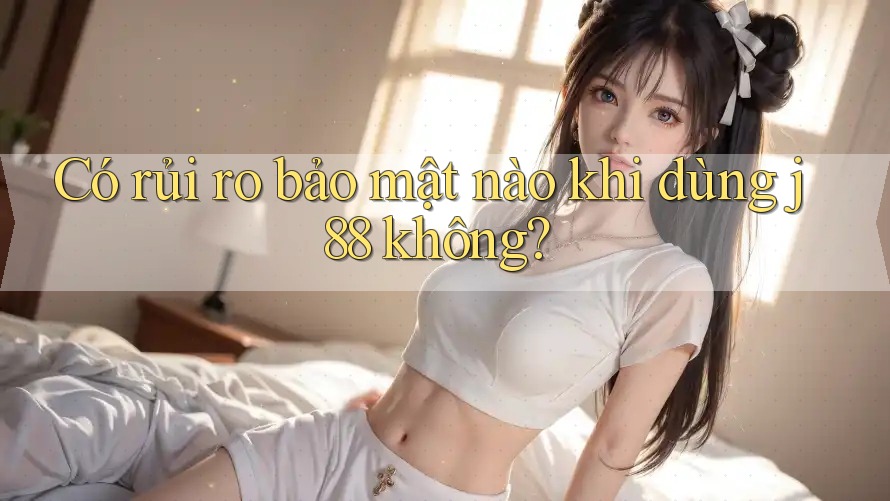 Có rủi ro bảo mật nào khi dùng j88 không?