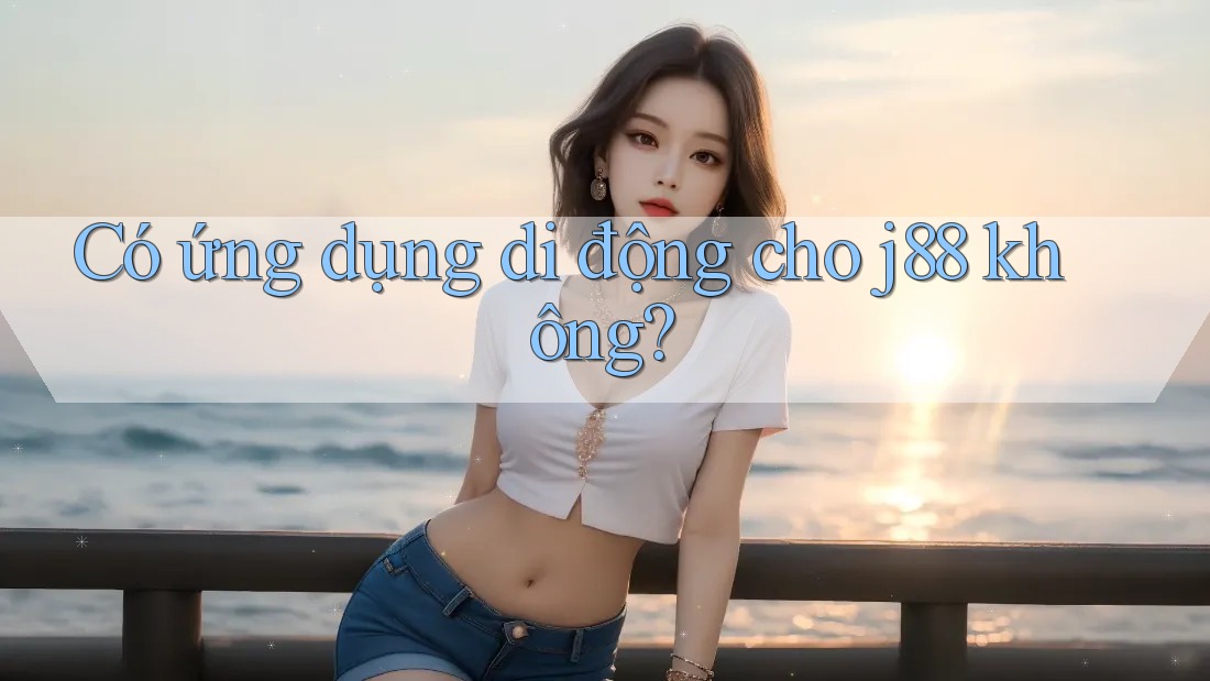 Có ứng dụng di động cho j88 không? Có ứng dụng di động cho j88 không?