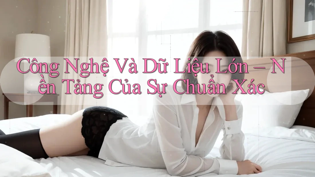 Công Nghệ Và Dữ Liệu Lớn – Nền Tảng Của Sự Chuẩn Xác