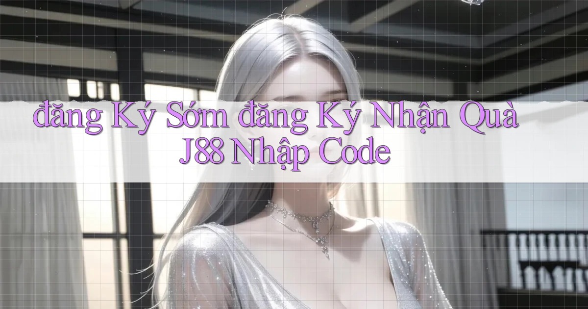 đăng ký sớm đăng ký nhận quà j88 nhập code