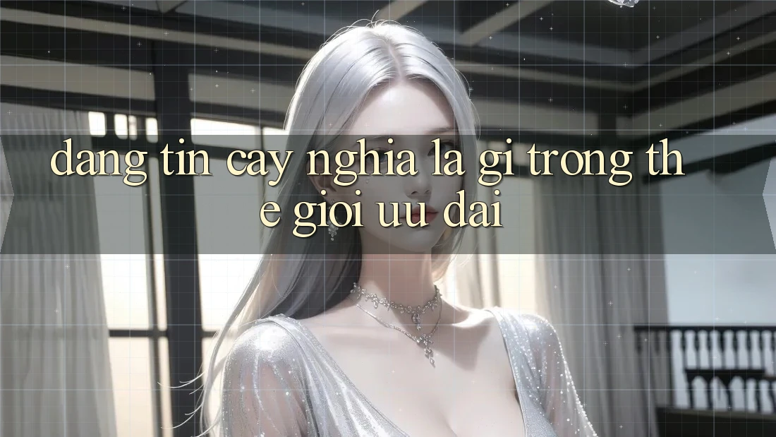 “Đáng Tin Cậy” Nghĩa Là Gì Trong Thế Giới Ưu Đãi?