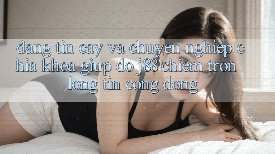 Đáng tin cậy Và Chuyên nghiệp: Chìa Khóa Giúp đỡ j88 Chiếm Trọn Lòng Tin Cộng Đồng Đáng tin cậy Và Chuyên nghiệp: Chìa Khóa Giúp đỡ j88 Chiếm Trọn Lòng Tin Cộng Đồng