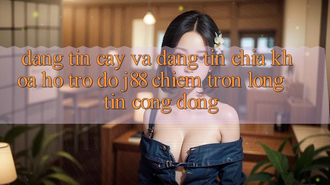Đáng tin cậy Và Đáng tin: Chìa Khóa Hỗ trợ đỡ j88 Chiếm Trọn Lòng Tin Cộng Đồng