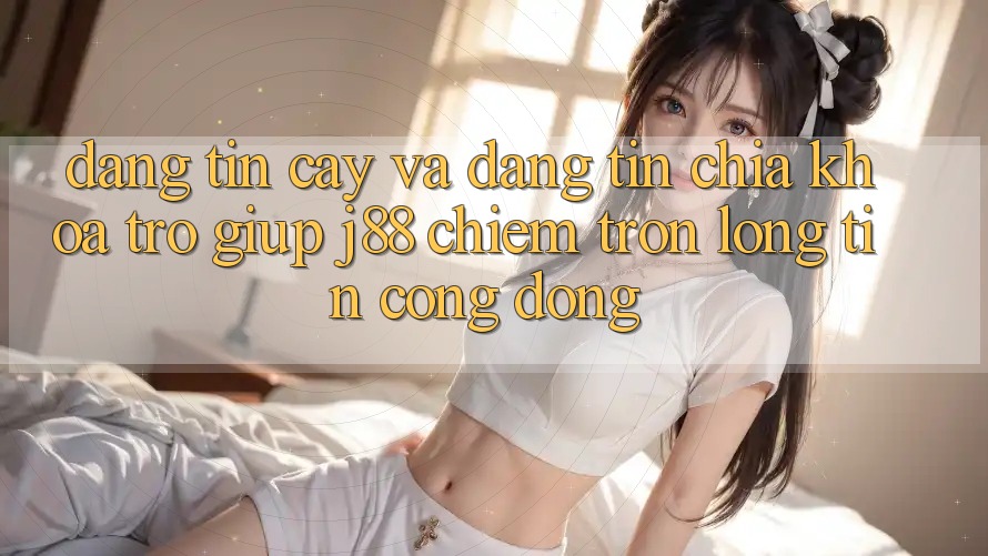 Đáng tin cậy Và Đáng tin: Chìa Khóa Trợ giúp j88 Chiếm Trọn Lòng Tin Cộng Đồng Đáng tin cậy Và Đáng tin: Chìa Khóa Trợ giúp j88 Chiếm Trọn Lòng Tin Cộng Đồng
