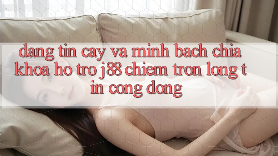 Đáng tin cậy Và Minh bạch: Chìa Khóa Hỗ trợ j88 Chiếm Trọn Lòng Tin Cộng Đồng Đáng tin cậy Và Minh bạch: Chìa Khóa Hỗ trợ j88 Chiếm Trọn Lòng Tin Cộng Đồng