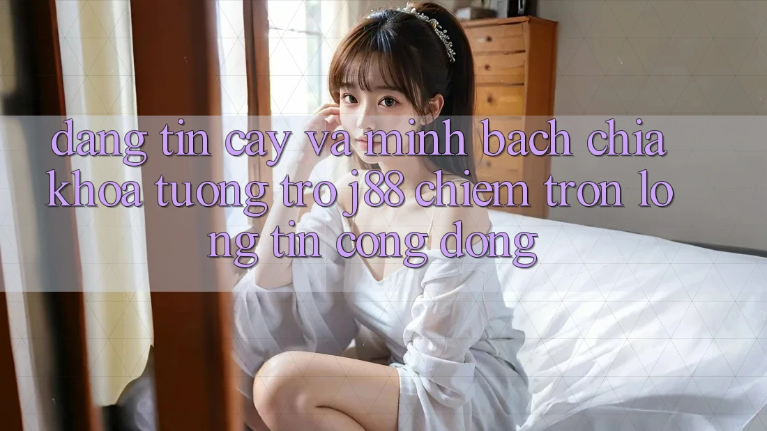 Đáng tin cậy Và Minh Bạch: Chìa Khóa Tương trợ j88 Chiếm Trọn Lòng Tin Cộng Đồng