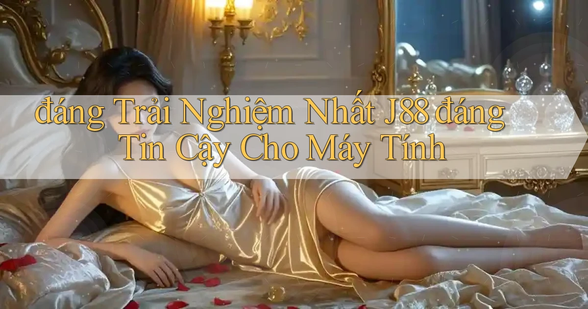 đáng trải nghiệm nhất j88 đáng tin cậy cho máy tính