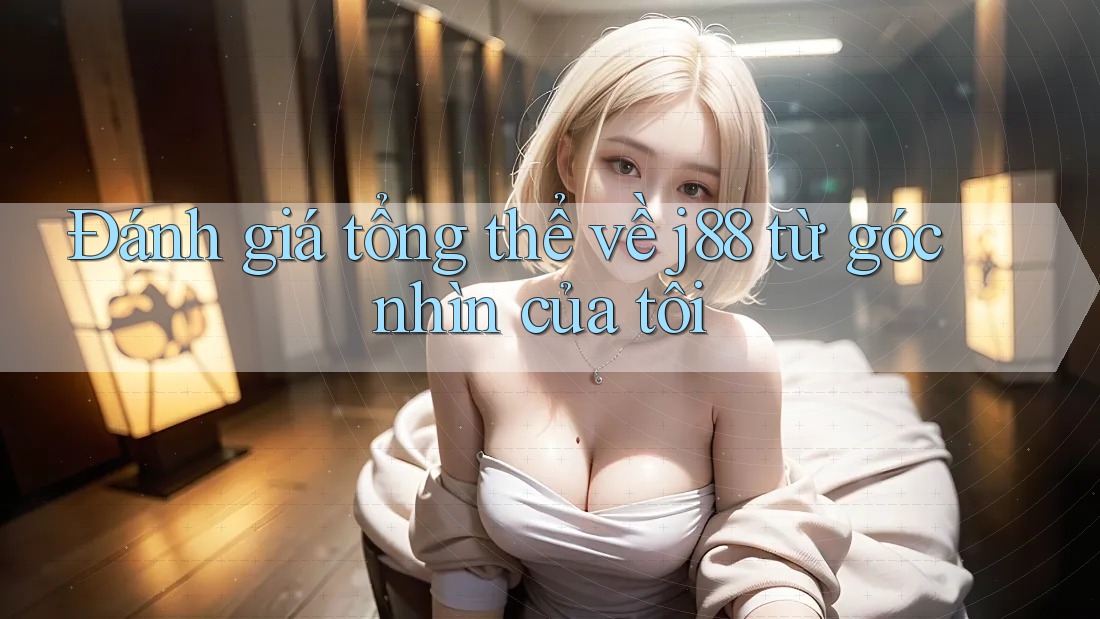 Đánh giá tổng thể về j88 từ góc nhìn của tôi