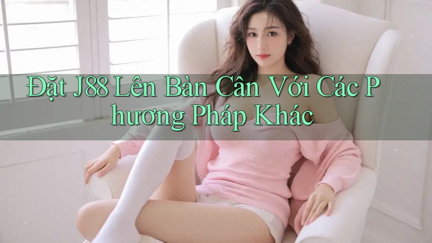 Đặt J88 Lên Bàn Cân Với Các Phương Pháp Khác