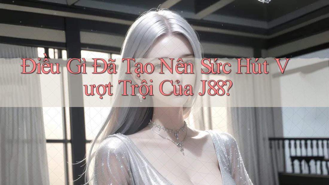 Điều Gì Đã Tạo Nên Sức Hút Vượt Trội Của J88?