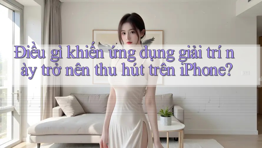 Điều gì khiến ứng dụng giải trí này trở nên thu hút trên iPhone?